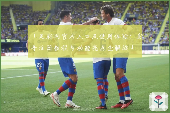 「足彩网官方入口及使用体验：新手注册教程与功能亮点全解读」