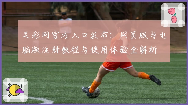 足彩网官方入口发布:网页版与电脑版注册教程与使用体验全解析