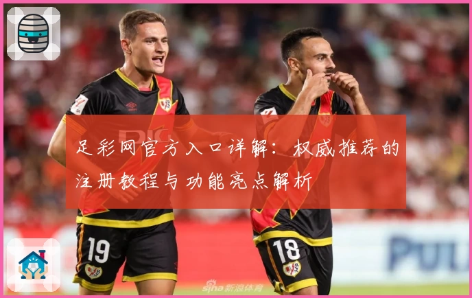 足彩网官方入口详解：权威推荐的注册教程与功能亮点解析
