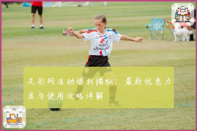 足彩网活动福利揭秘：最新优惠力度与使用攻略详解