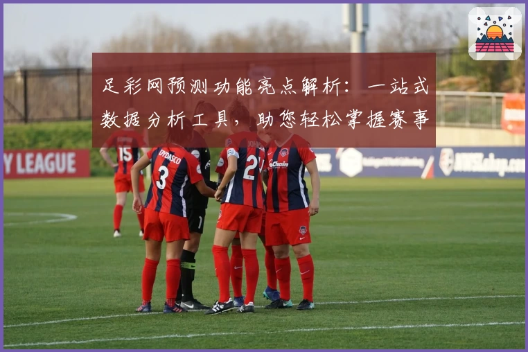 足彩网预测功能亮点解析：一站式数据分析工具，助您轻松掌握赛事动态