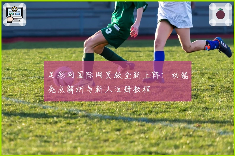 足彩网国际网页版全新上阵：功能亮点解析与新人注册教程