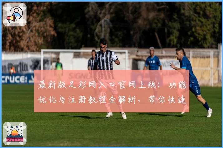 最新版足彩网入口官网上线:功能优化与注册教程全解析,带你快速掌握使用技巧