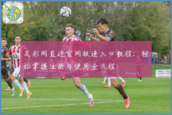 足彩网直连官网极速入口教程：轻松掌握注册与使用全流程
