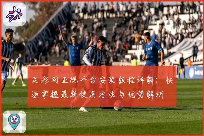 足彩网正规平台安装教程详解：快速掌握最新使用方法与优势解析