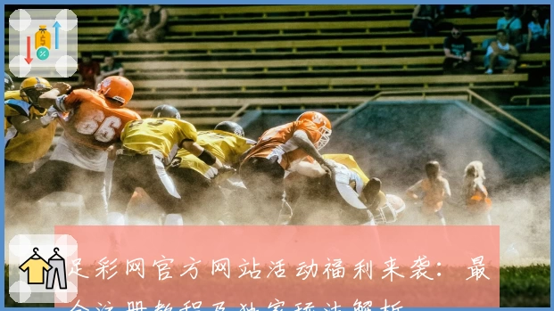 足彩网官方网站活动福利来袭：最全注册教程及独家玩法解析