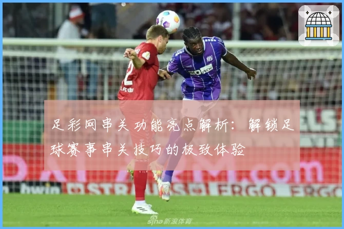 足彩网串关功能亮点解析：解锁足球赛事串关技巧的极致体验
