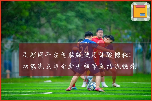 足彩网平台电脑版使用体验揭秘:功能亮点与全新升级带来的流畅操作感