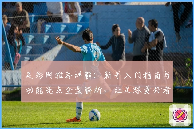 足彩网推荐详解：新手入门指南与功能亮点全盘解析，让足球爱好者快速上手