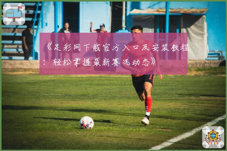 《足彩网下载官方入口及安装教程：轻松掌握最新赛况动态》