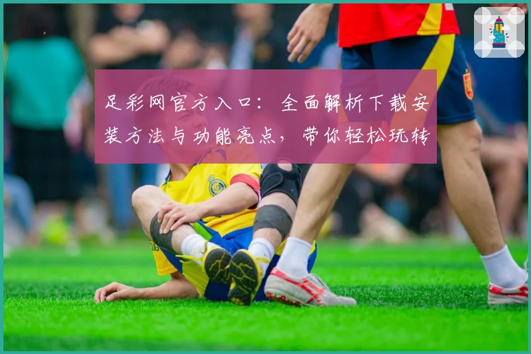 足彩网官方入口：全面解析下载安装方法与功能亮点，带你轻松玩转线上赛事资讯