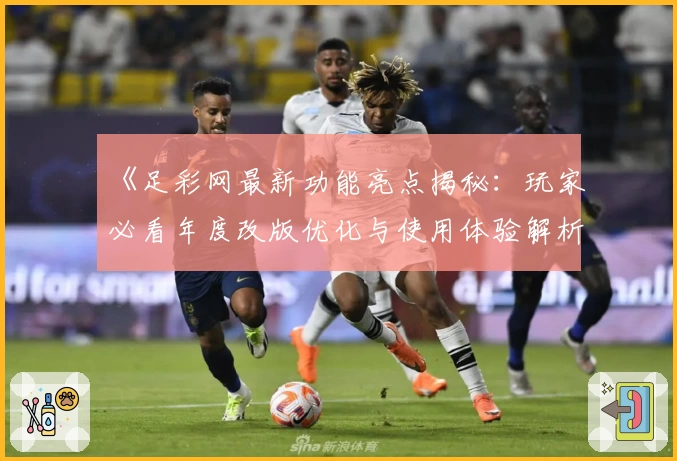《足彩网最新功能亮点揭秘：玩家必看年度改版优化与使用体验解析》