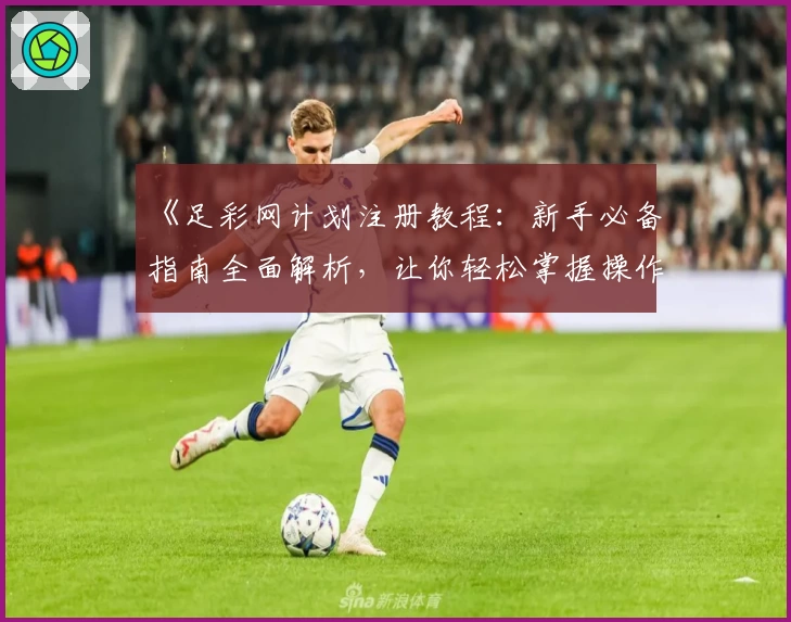 《足彩网计划注册教程：新手必备指南全面解析，让你轻松掌握操作技巧》