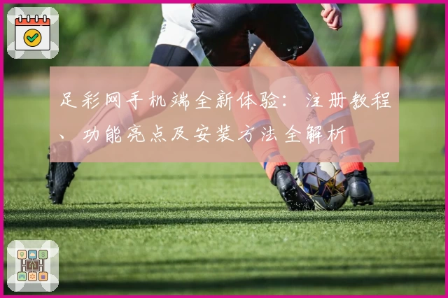 足彩网手机端全新体验：注册教程、功能亮点及安装方法全解析