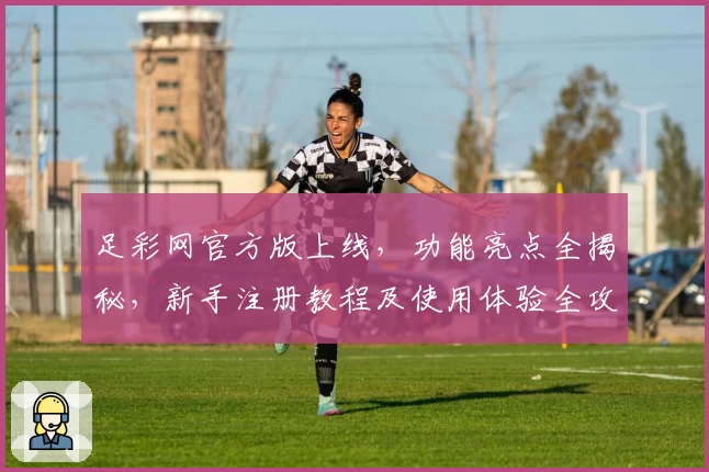 足彩网官方版上线，功能亮点全揭秘，新手注册教程及使用体验全攻略
