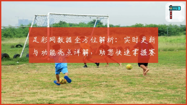 足彩网数据全方位解析：实时更新与功能亮点详解，助您快速掌握赛事动态