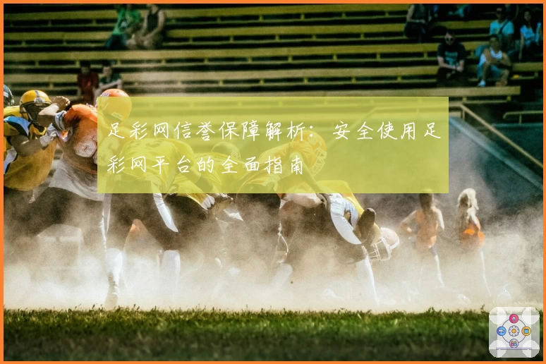 足彩网信誉保障解析：安全使用足彩网平台的全面指南