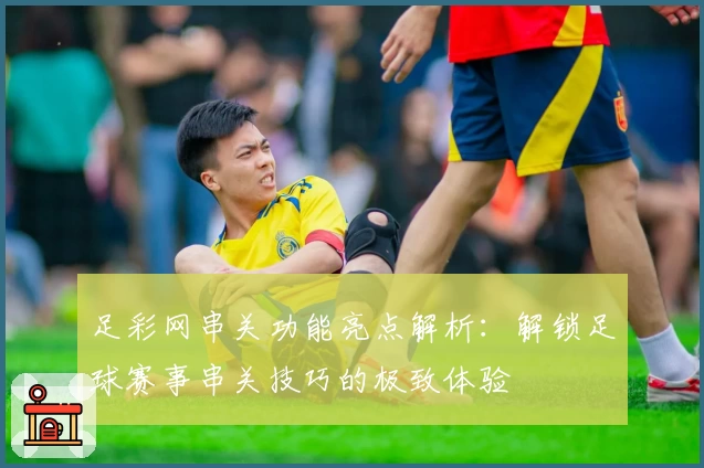 足彩网串关功能亮点解析：解锁足球赛事串关技巧的极致体验