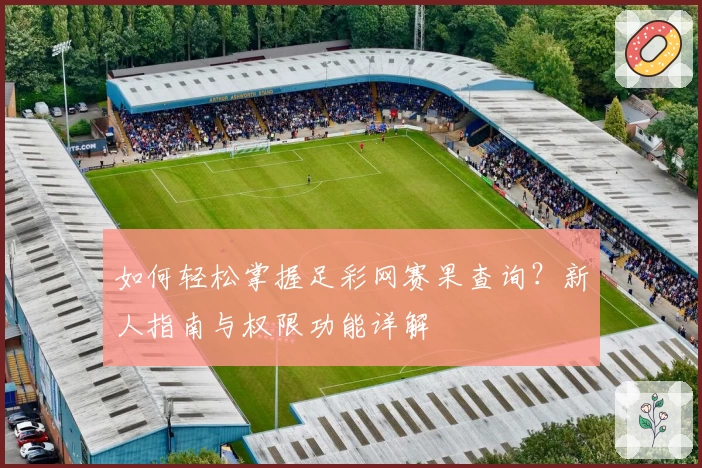 如何轻松掌握足彩网赛果查询？新人指南与权限功能详解