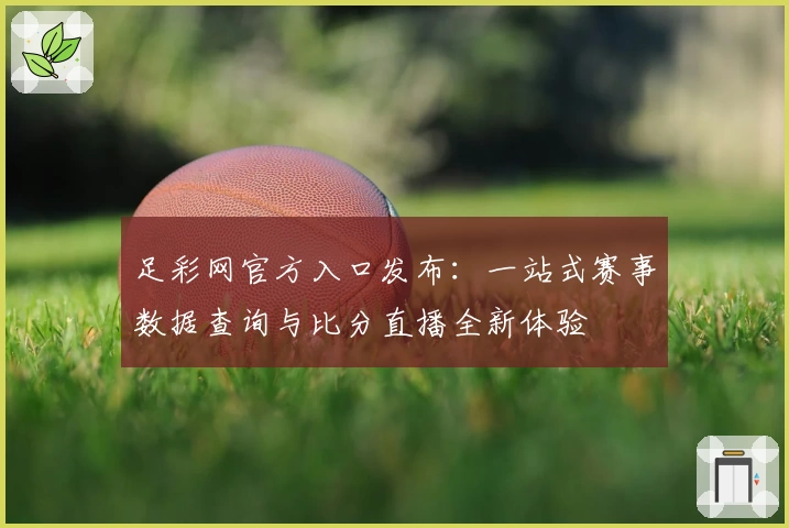 足彩网官方入口发布：一站式赛事数据查询与比分直播全新体验