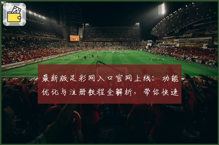最新版足彩网入口官网上线：功能优化与注册教程全解析，带你快速掌握使用技巧