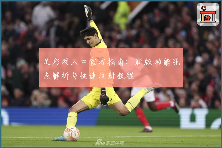足彩网入口官方指南：新版功能亮点解析与快速注册教程