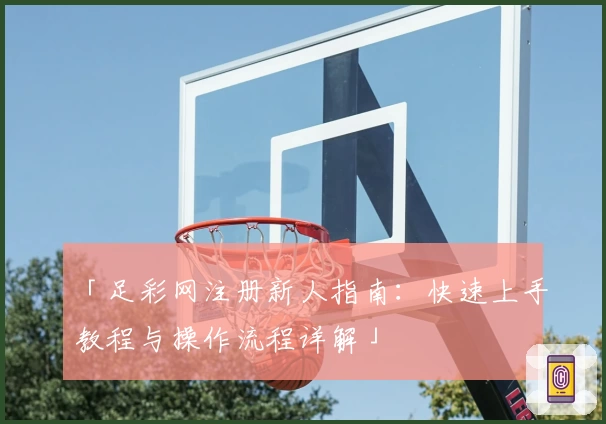 「足彩网注册新人指南：快速上手教程与操作流程详解」