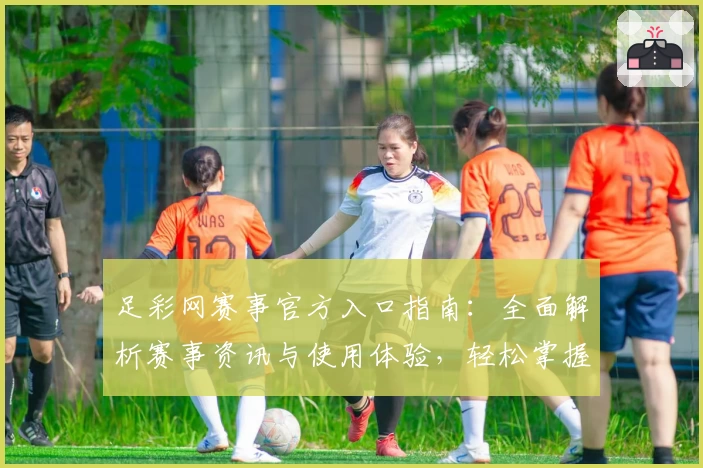 足彩网赛事官方入口指南:全面解析赛事资讯与使用体验,轻松掌握最新比赛动态