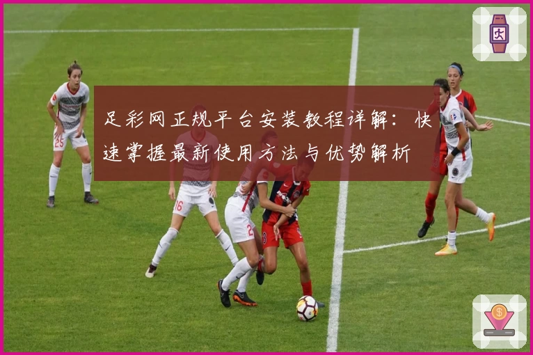 足彩网正规平台安装教程详解：快速掌握最新使用方法与优势解析