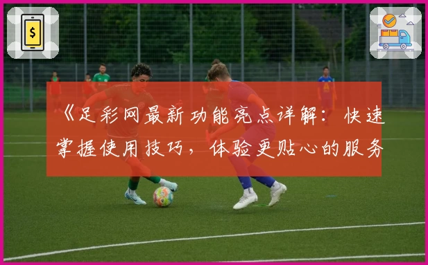 《足彩网最新功能亮点详解:快速掌握使用技巧,体验更贴心的服务》