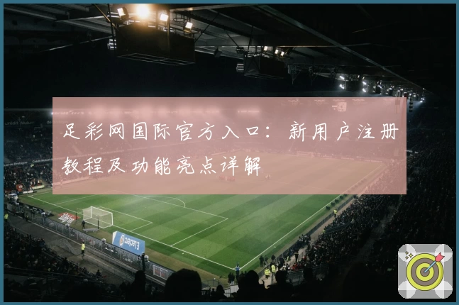 足彩网国际官方入口：新用户注册教程及功能亮点详解