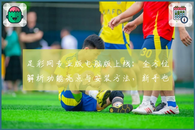 足彩网专业版电脑版上线：全方位解析功能亮点与安装方法，新手也能轻松上手