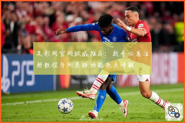 足彩网官网权威推荐：新手必看注册教程与网页版功能亮点详解