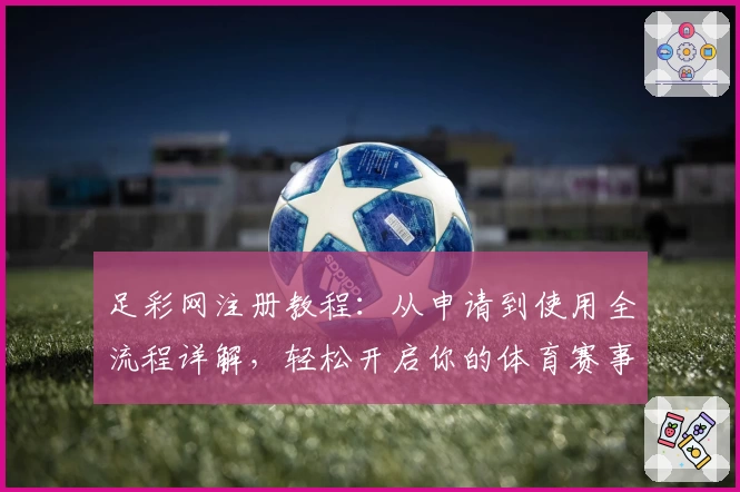 足彩网注册教程：从申请到使用全流程详解，轻松开启你的体育赛事之旅