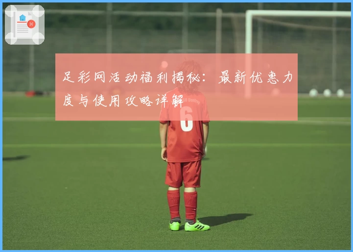足彩网活动福利揭秘：最新优惠力度与使用攻略详解