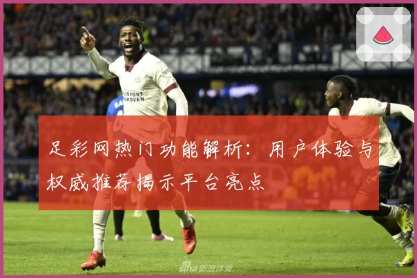足彩网热门功能解析:用户体验与权威推荐揭示平台亮点