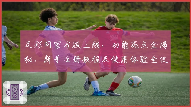足彩网官方版上线，功能亮点全揭秘，新手注册教程及使用体验全攻略