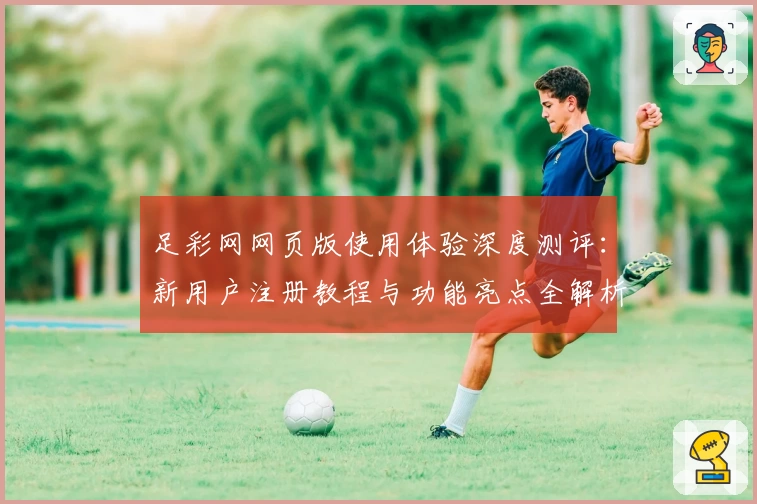 足彩网网页版使用体验深度测评:新用户注册教程与功能亮点全解析