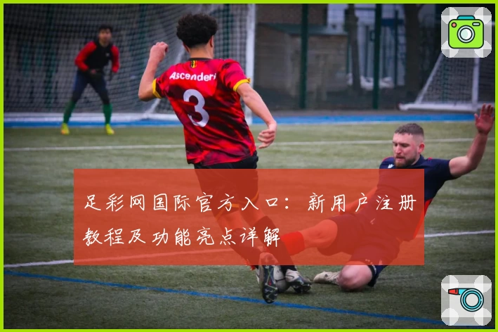 足彩网国际官方入口：新用户注册教程及功能亮点详解