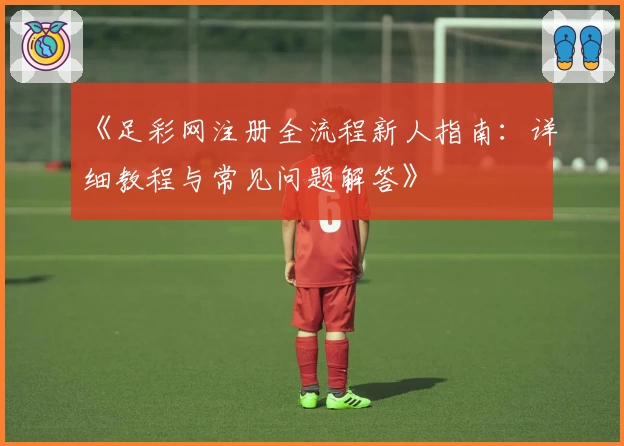 《足彩网注册全流程新人指南：详细教程与常见问题解答》