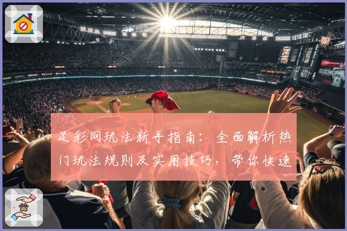 足彩网玩法新手指南：全面解析热门玩法规则及实用技巧，带你快速上手体验