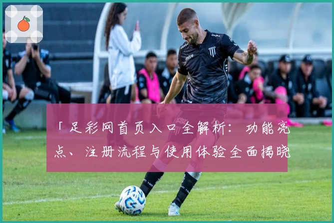 「足彩网首页入口全解析：功能亮点、注册流程与使用体验全面揭晓」