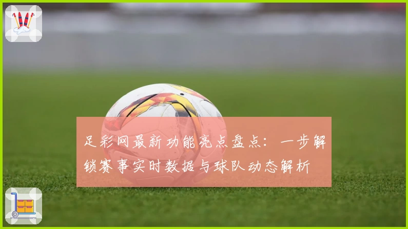 足彩网最新功能亮点盘点：一步解锁赛事实时数据与球队动态解析