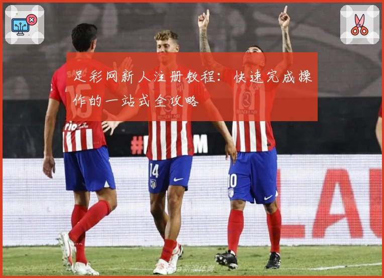 足彩网新人注册教程：快速完成操作的一站式全攻略