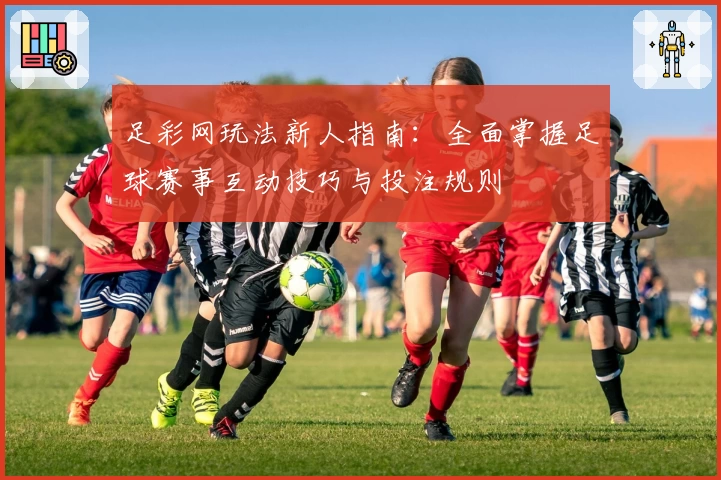 足彩网玩法新人指南:全面掌握足球赛事互动技巧与投注规则