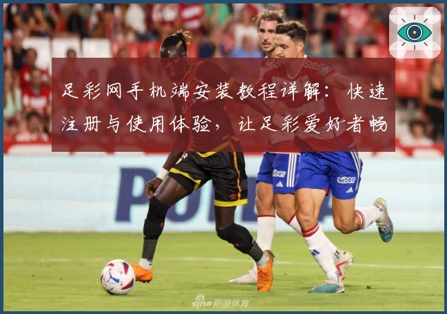 足彩网手机端安装教程详解：快速注册与使用体验，让足彩爱好者畅享便捷服务