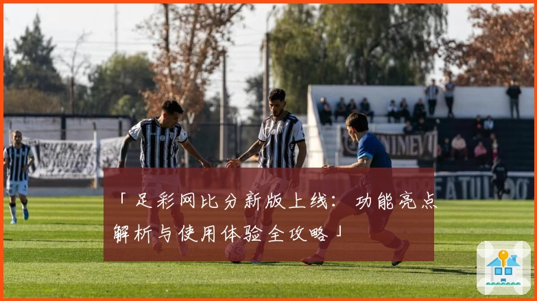 「足彩网比分新版上线：功能亮点解析与使用体验全攻略」
