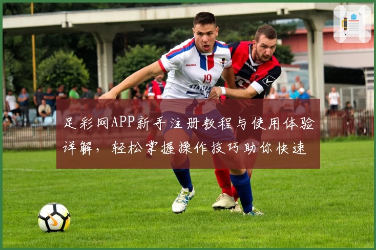 足彩网APP新手注册教程与使用体验详解，轻松掌握操作技巧助你快速上手