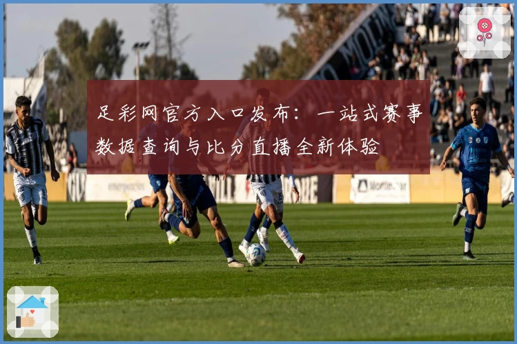 足彩网官方入口发布：一站式赛事数据查询与比分直播全新体验