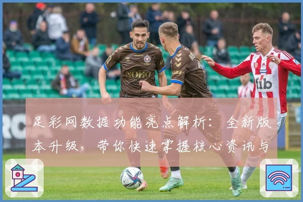 足彩网数据功能亮点解析:全新版本升级,带你快速掌握核心资讯与实时动态